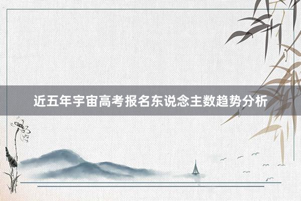 近五年宇宙高考报名东说念主数趋势分析