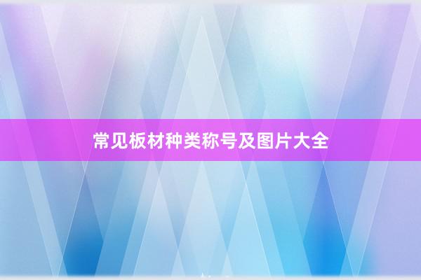 常见板材种类称号及图片大全