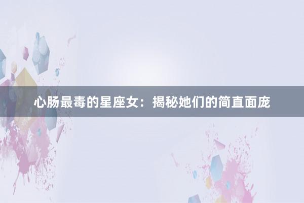 心肠最毒的星座女：揭秘她们的简直面庞