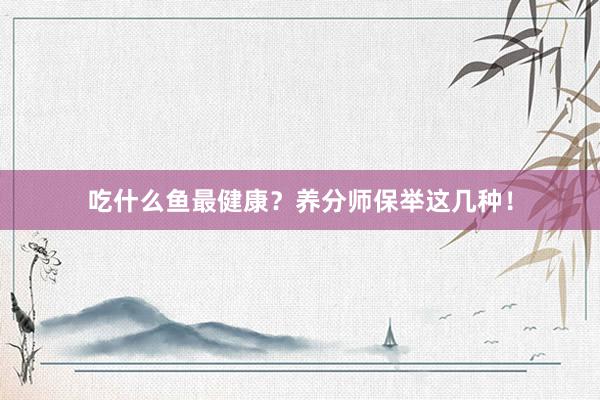 吃什么鱼最健康？养分师保举这几种！